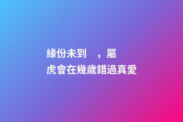 緣份未到，屬虎會在幾歲錯過真愛